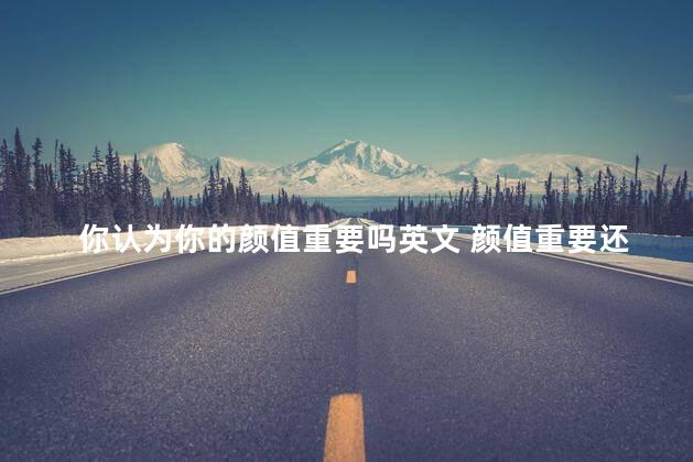 你认为你的颜值重要吗英文 颜值重要还是实力重要
